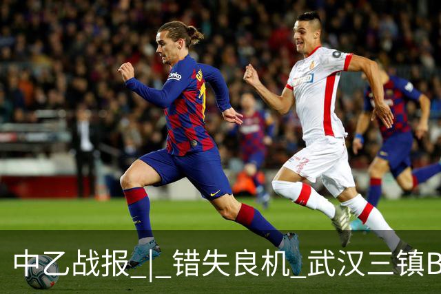 中乙战报 | 错失良机 武汉三镇B队负于成都蓉城B队